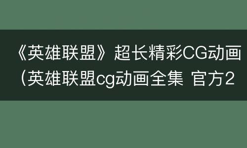 《英雄联盟》超长精彩CG动画（英雄联盟cg动画全集 官方2021）