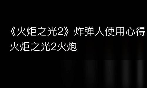 《火炬之光2》炸弹人使用心得 火炬之光2火炮