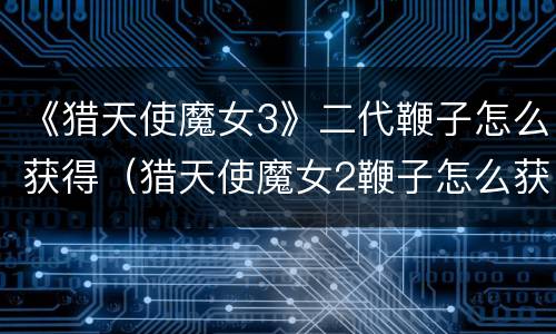 《猎天使魔女3》二代鞭子怎么获得（猎天使魔女2鞭子怎么获得）
