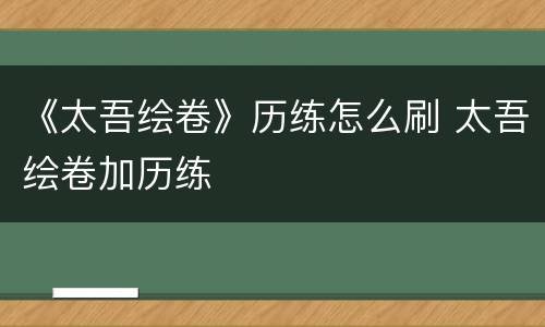 《太吾绘卷》历练怎么刷 太吾绘卷加历练