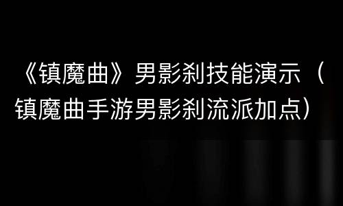《镇魔曲》男影刹技能演示（镇魔曲手游男影刹流派加点）
