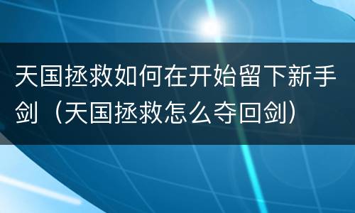 天国拯救如何在开始留下新手剑（天国拯救怎么夺回剑）