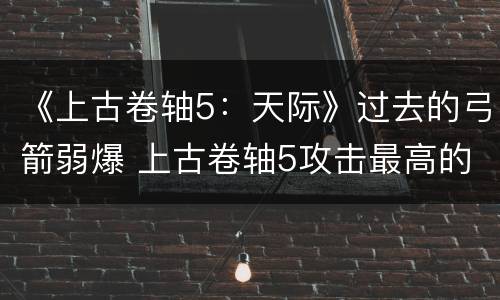 《上古卷轴5：天际》过去的弓箭弱爆 上古卷轴5攻击最高的弓箭