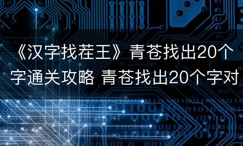 《汉字找茬王》青苍找出20个字通关攻略 青苍找出20个字对应答案
