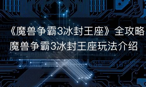 《魔兽争霸3冰封王座》全攻略 魔兽争霸3冰封王座玩法介绍