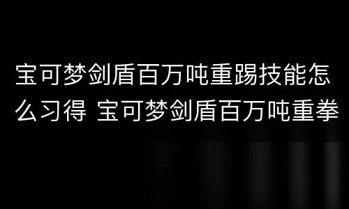 宝可梦剑盾百万吨重踢技能怎么习得 宝可梦剑盾百万吨重拳