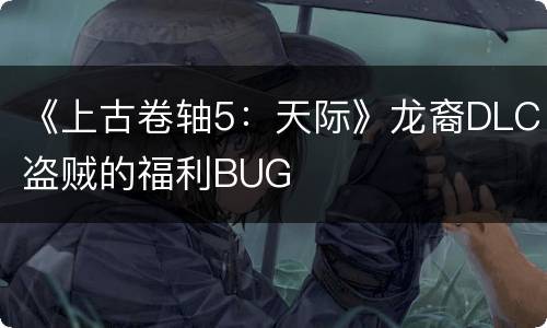 《上古卷轴5：天际》龙裔DLC盗贼的福利BUG