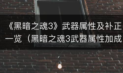 《黑暗之魂3》武器属性及补正一览（黑暗之魂3武器属性加成）