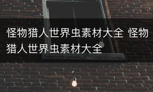 怪物猎人世界虫素材大全 怪物猎人世界虫素材大全