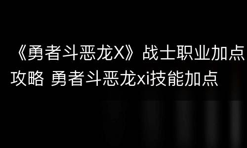 《勇者斗恶龙X》战士职业加点攻略 勇者斗恶龙xi技能加点