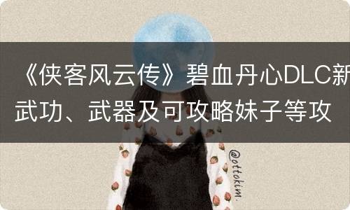 《侠客风云传》碧血丹心DLC新武功、武器及可攻略妹子等攻略汇总 新武功(1)