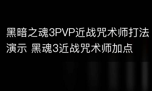 黑暗之魂3PVP近战咒术师打法演示 黑魂3近战咒术师加点