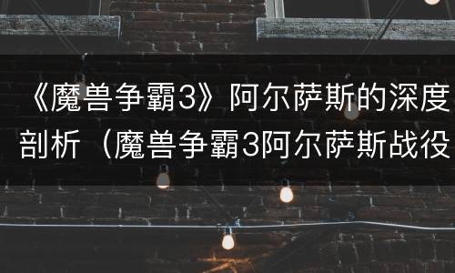 《魔兽争霸3》阿尔萨斯的深度剖析（魔兽争霸3阿尔萨斯战役攻略）