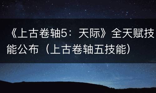 《上古卷轴5：天际》全天赋技能公布（上古卷轴五技能）