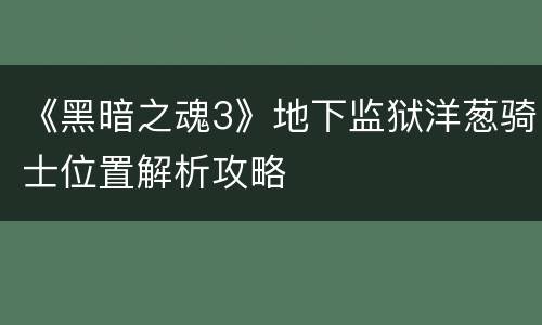 《黑暗之魂3》地下监狱洋葱骑士位置解析攻略