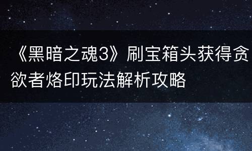 《黑暗之魂3》刷宝箱头获得贪欲者烙印玩法解析攻略