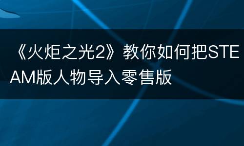 《火炬之光2》教你如何把STEAM版人物导入零售版