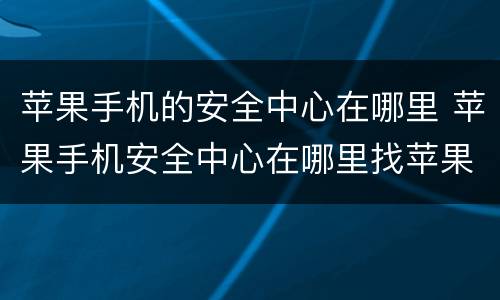 苹果手机的安全中心在哪里 苹果手机安全中心在哪里找苹果11在哪里找红包声音