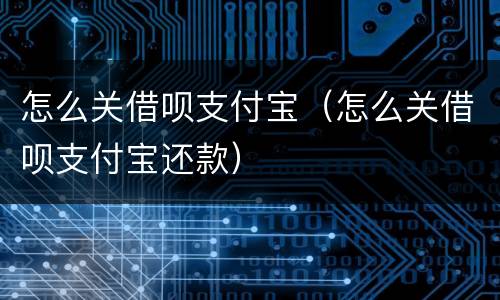 怎么关借呗支付宝（怎么关借呗支付宝还款）