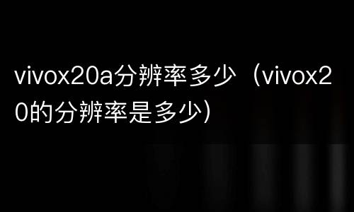 vivox20a分辨率多少（vivox20的分辨率是多少）