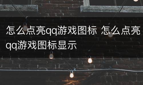 怎么点亮qq游戏图标 怎么点亮qq游戏图标显示