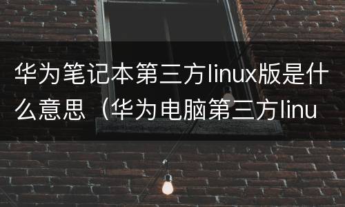 华为笔记本第三方linux版是什么意思（华为电脑第三方linux版什么意思）