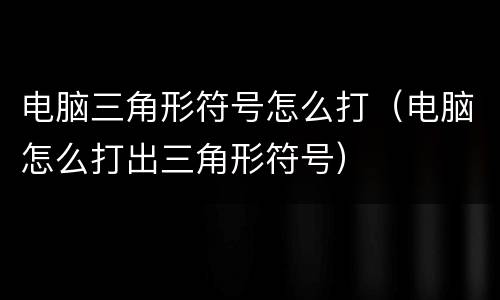 电脑三角形符号怎么打（电脑怎么打出三角形符号）