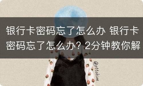 银行卡密码忘了怎么办 银行卡密码忘了怎么办? 2分钟教你解决!