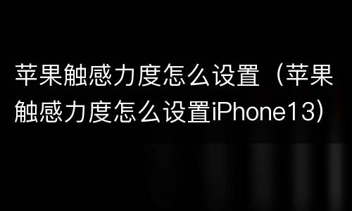 苹果触感力度怎么设置（苹果触感力度怎么设置iPhone13）