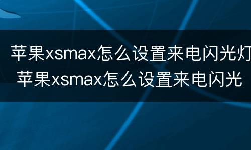 苹果xsmax怎么设置来电闪光灯 苹果xsmax怎么设置来电闪光灯闪烁