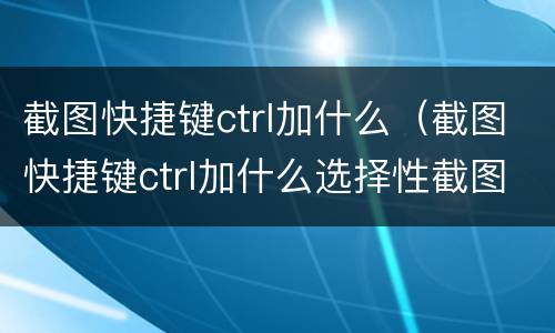 截图快捷键ctrl加什么（截图快捷键ctrl加什么选择性截图怎么发送Qq）