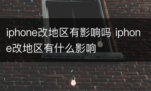 iphone改地区有影响吗 iphone改地区有什么影响