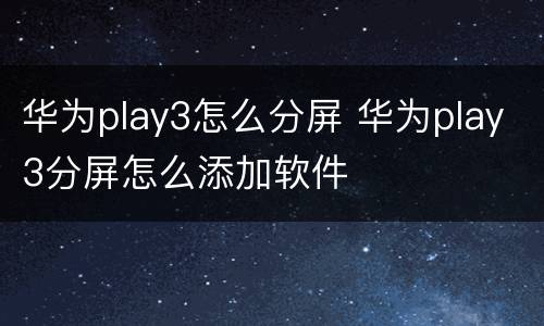 华为play3怎么分屏 华为play3分屏怎么添加软件