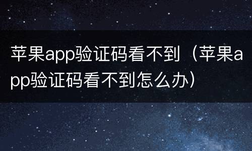 苹果app验证码看不到（苹果app验证码看不到怎么办）