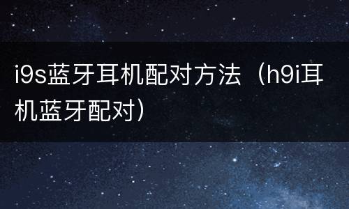 i9s蓝牙耳机配对方法（h9i耳机蓝牙配对）