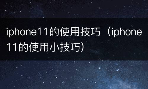 iphone11的使用技巧（iphone11的使用小技巧）