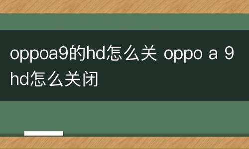 oppoa9的hd怎么关 oppo a 9 hd怎么关闭