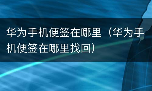 华为手机便签在哪里（华为手机便签在哪里找回）