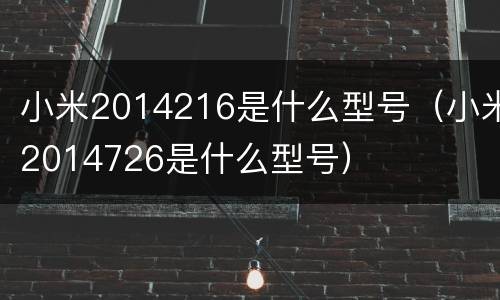 小米2014216是什么型号（小米2014726是什么型号）