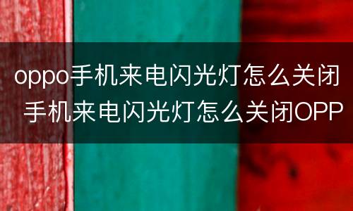 oppo手机来电闪光灯怎么关闭 手机来电闪光灯怎么关闭OPPO