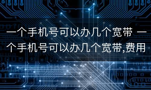 一个手机号可以办几个宽带 一个手机号可以办几个宽带,费用怎么算