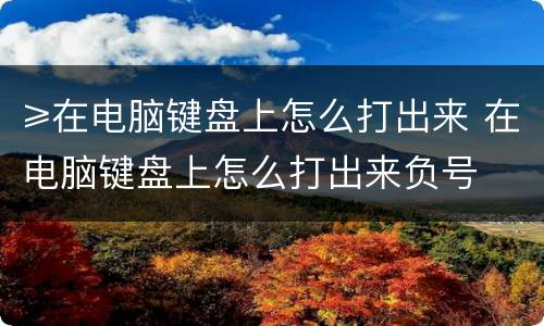 ≥在电脑键盘上怎么打出来 在电脑键盘上怎么打出来负号
