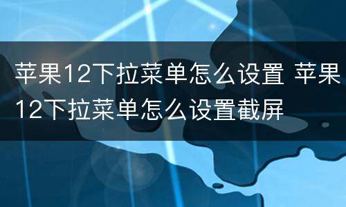 苹果12下拉菜单怎么设置 苹果12下拉菜单怎么设置截屏