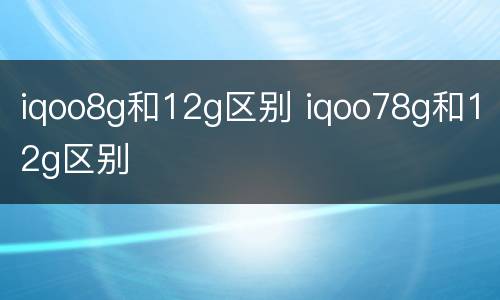 iqoo8g和12g区别 iqoo78g和12g区别