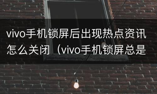 vivo手机锁屏后出现热点资讯怎么关闭（vivo手机锁屏总是出现热点资讯要怎么关闭）