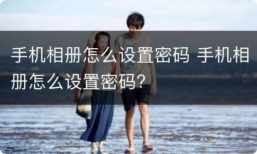 手机相册怎么设置密码 手机相册怎么设置密码?