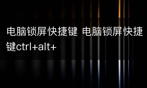 电脑锁屏快捷键 电脑锁屏快捷键ctrl+alt+