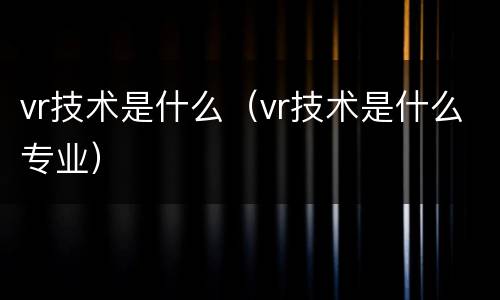 vr技术是什么（vr技术是什么专业）