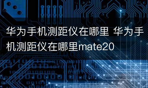 华为手机测距仪在哪里 华为手机测距仪在哪里mate20