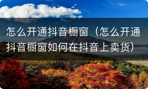 怎么开通抖音橱窗（怎么开通抖音橱窗如何在抖音上卖货）